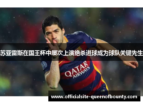 苏亚雷斯在国王杯中屡次上演绝杀进球成为球队关键先生 苏亚雷斯在国王杯中屡次上演绝杀进球成为球队关键先生