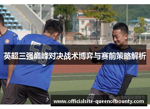 英超三强巅峰对决战术博弈与赛前策略解析