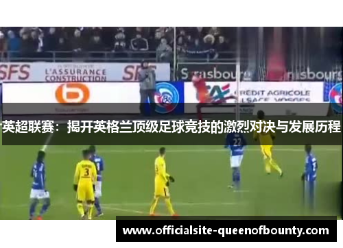 英超联赛：揭开英格兰顶级足球竞技的激烈对决与发展历程