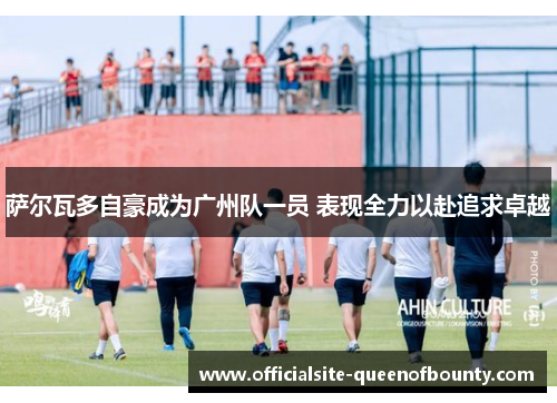 萨尔瓦多自豪成为广州队一员 表现全力以赴追求卓越