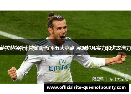 萨拉赫领衔利物浦新赛季五大亮点 展现超凡实力和进攻潜力 萨拉赫领衔利物浦新赛季五大亮点 展现超凡实力和进攻潜力