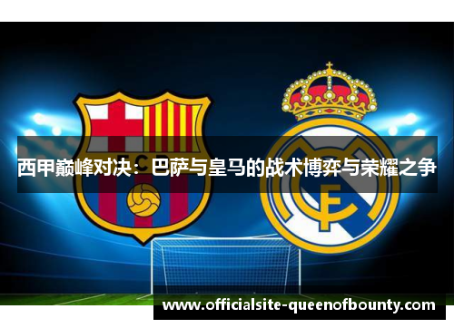 西甲巅峰对决：巴萨与皇马的战术博弈与荣耀之争