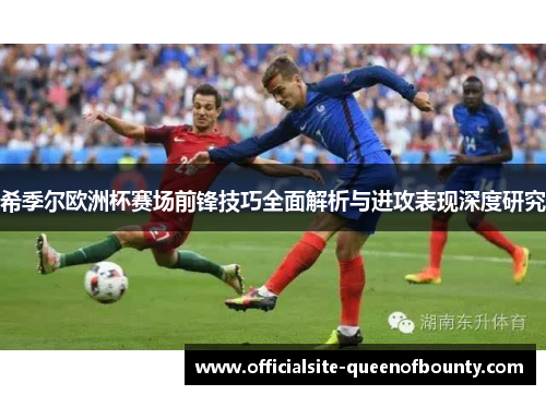希季尔欧洲杯赛场前锋技巧全面解析与进攻表现深度研究 希季尔欧洲杯赛场前锋技巧全面解析与进攻表现深度研究