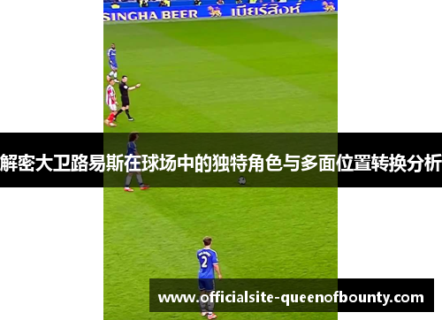 解密大卫路易斯在球场中的独特角色与多面位置转换分析 解密大卫路易斯在球场中的独特角色与多面位置转换分析
