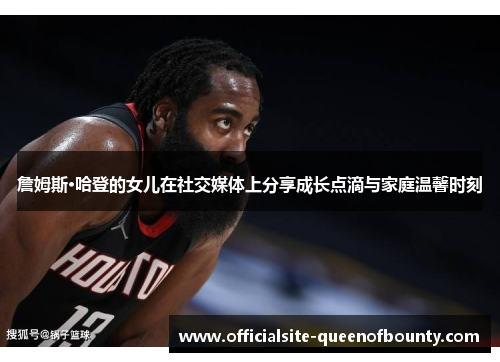 詹姆斯·哈登的女儿在社交媒体上分享成长点滴与家庭温馨时刻 詹姆斯·哈登的女儿在社交媒体上分享成长点滴与家庭温馨时刻