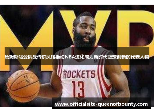詹姆斯哈登挑战传统风格推动NBA进化成为新时代篮球创新的代表人物