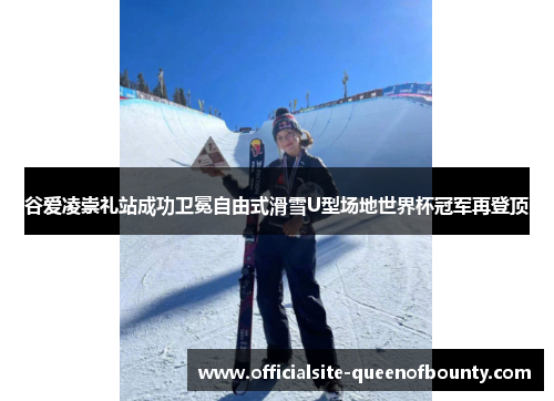 谷爱凌崇礼站成功卫冕自由式滑雪U型场地世界杯冠军再登顶 谷爱凌崇礼站成功卫冕自由式滑雪U型场地世界杯冠军再登顶