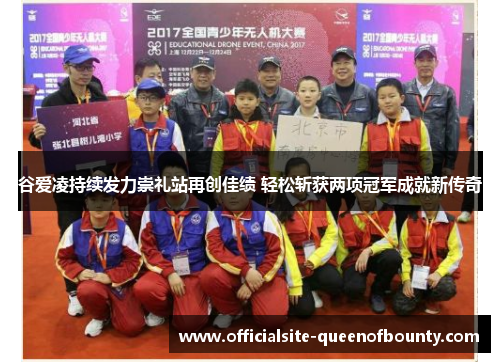 谷爱凌持续发力崇礼站再创佳绩 轻松斩获两项冠军成就新传奇