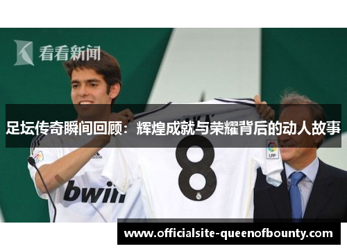 足坛传奇瞬间回顾：辉煌成就与荣耀背后的动人故事