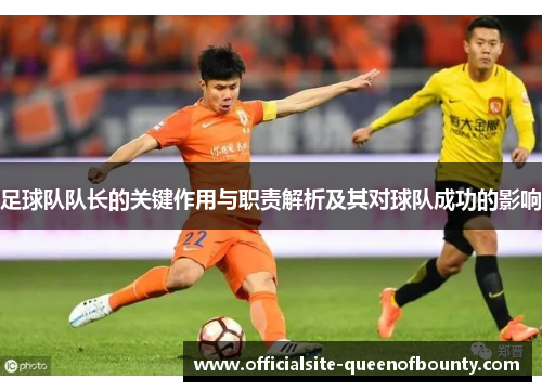 足球队队长的关键作用与职责解析及其对球队成功的影响 足球队队长的关键作用与职责解析及其对球队成功的影响