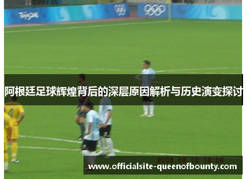阿根廷足球辉煌背后的深层原因解析与历史演变探讨