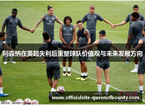 阿森纳在英超失利后重塑球队价值观与未来发展方向