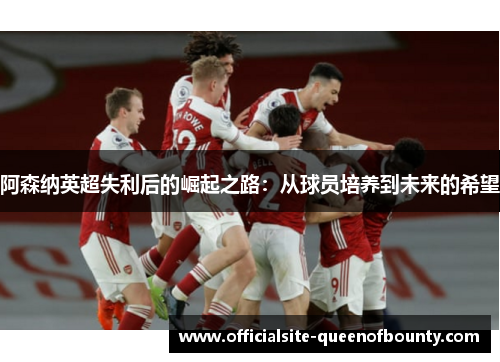 阿森纳英超失利后的崛起之路：从球员培养到未来的希望