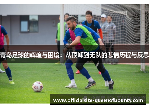 青岛足球的辉煌与困境：从顶峰到无队的悲情历程与反思