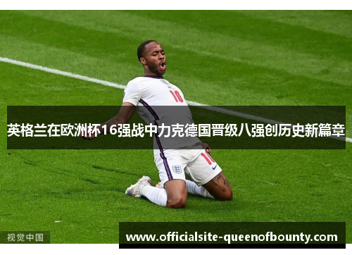 英格兰在欧洲杯16强战中力克德国晋级八强创历史新篇章
