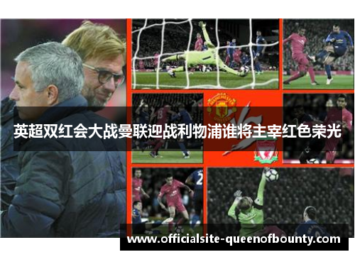 英超双红会大战曼联迎战利物浦谁将主宰红色荣光