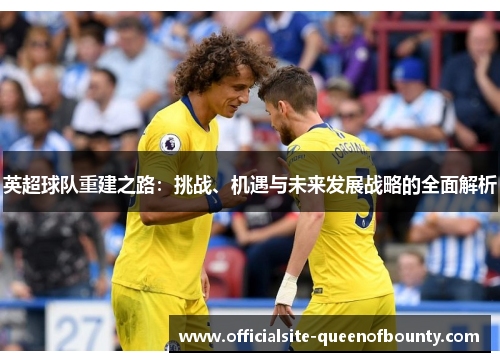 英超球队重建之路：挑战、机遇与未来发展战略的全面解析