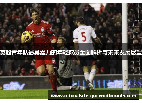 英超青年队最具潜力的年轻球员全面解析与未来发展展望
