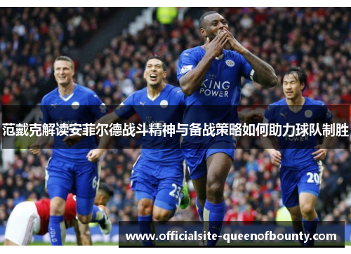范戴克解读安菲尔德战斗精神与备战策略如何助力球队制胜