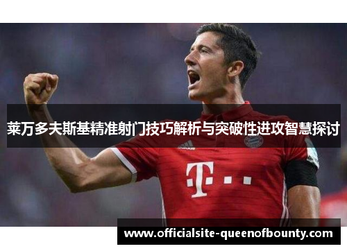 莱万多夫斯基精准射门技巧解析与突破性进攻智慧探讨