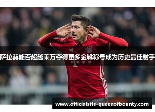 萨拉赫能否超越莱万夺得更多金靴称号成为历史最佳射手