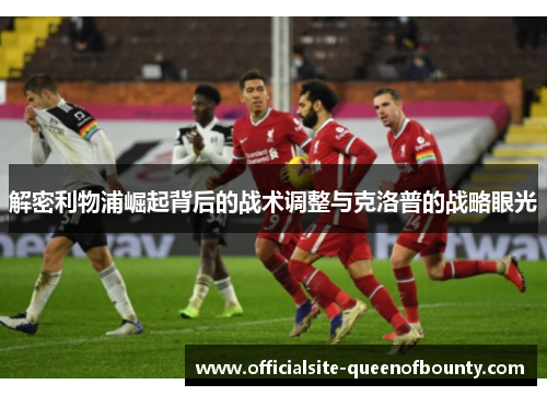 解密利物浦崛起背后的战术调整与克洛普的战略眼光 解密利物浦崛起背后的战术调整与克洛普的战略眼光