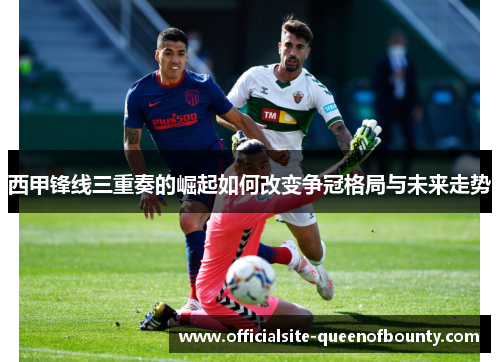 西甲锋线三重奏的崛起如何改变争冠格局与未来走势