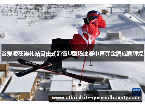 谷爱凌在崇礼站自由式滑雪U型场地赛中再夺金牌成就辉煌