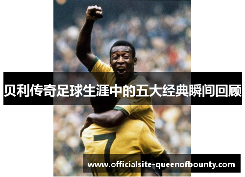 贝利传奇足球生涯中的五大经典瞬间回顾 贝利传奇足球生涯中的五大经典瞬间回顾