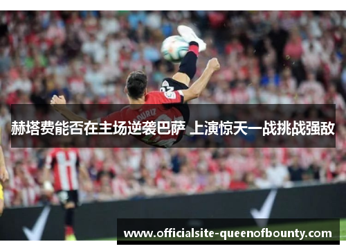 赫塔费能否在主场逆袭巴萨 上演惊天一战挑战强敌 赫塔费能否在主场逆袭巴萨 上演惊天一战挑战强敌