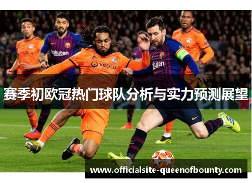 赛季初欧冠热门球队分析与实力预测展望 赛季初欧冠热门球队分析与实力预测展望