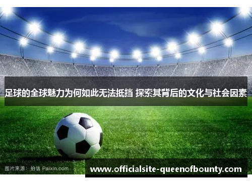 足球的全球魅力为何如此无法抵挡 探索其背后的文化与社会因素 足球的全球魅力为何如此无法抵挡 探索其背后的文化与社会因素