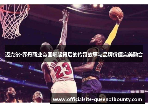 迈克尔·乔丹商业帝国崛起背后的传奇故事与品牌价值完美融合