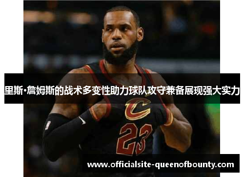 里斯·詹姆斯的战术多变性助力球队攻守兼备展现强大实力 里斯·詹姆斯的战术多变性助力球队攻守兼备展现强大实力