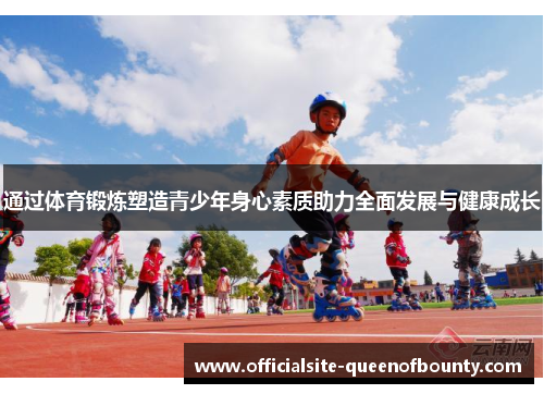 通过体育锻炼塑造青少年身心素质助力全面发展与健康成长 通过体育锻炼塑造青少年身心素质助力全面发展与健康成长