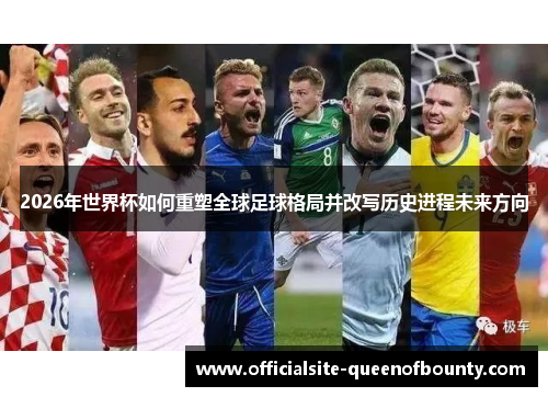 2026年世界杯如何重塑全球足球格局并改写历史进程未来方向