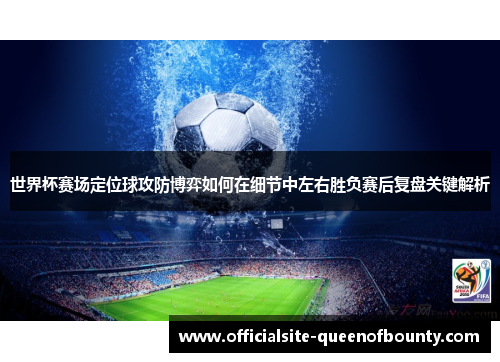 世界杯赛场定位球攻防博弈如何在细节中左右胜负赛后复盘关键解析 世界杯赛场定位球攻防博弈如何在细节中左右胜负赛后复盘关键解析