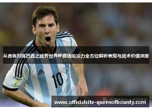 从吉鲁对阵巴西之战看世界杯赛场统治力全方位解析表现与战术价值深度 从吉鲁对阵巴西之战看世界杯赛场统治力全方位解析表现与战术价值深度