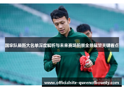 国家队最新大名单深度解析与未来赛场前景全景展望关键看点