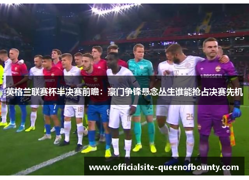 英格兰联赛杯半决赛前瞻：豪门争锋悬念丛生谁能抢占决赛先机