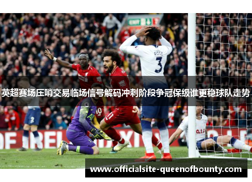 英超赛场压哨交易临场信号解码冲刺阶段争冠保级谁更稳球队走势