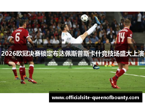 2026欧冠决赛锁定布达佩斯普斯卡什竞技场盛大上演