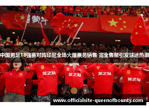 中国男足18强赛对阵印尼全场火爆票务销售 完全售罄引发球迷热潮
