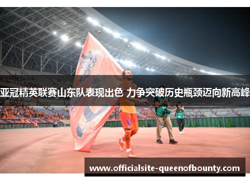 亚冠精英联赛山东队表现出色 力争突破历史瓶颈迈向新高峰