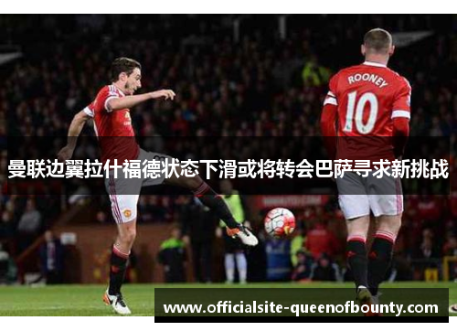 曼联边翼拉什福德状态下滑或将转会巴萨寻求新挑战