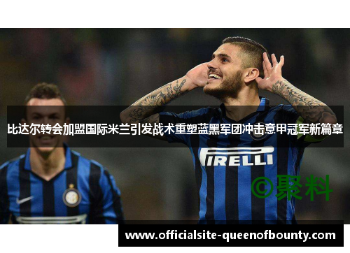 比达尔转会加盟国际米兰引发战术重塑蓝黑军团冲击意甲冠军新篇章