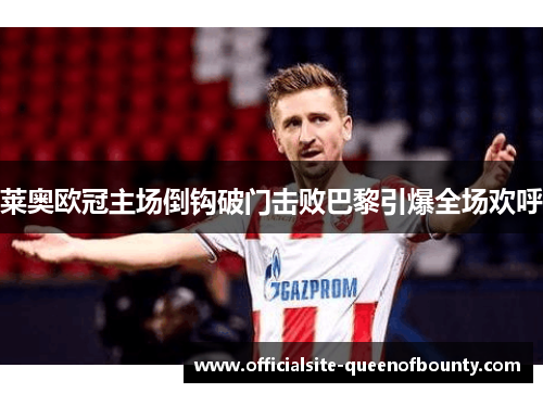 莱奥欧冠主场倒钩破门击败巴黎引爆全场欢呼