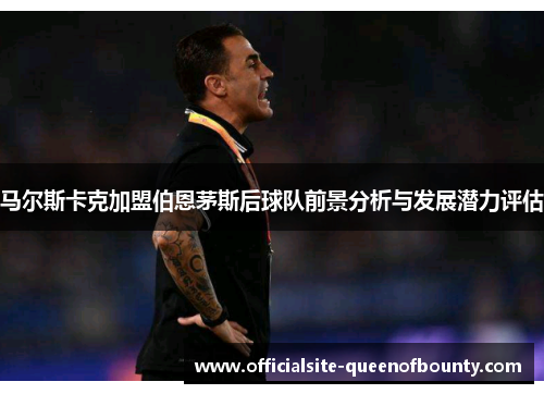 马尔斯卡克加盟伯恩茅斯后球队前景分析与发展潜力评估