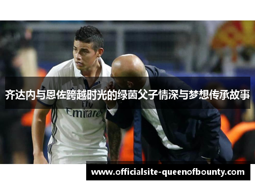 齐达内与恩佐跨越时光的绿茵父子情深与梦想传承故事