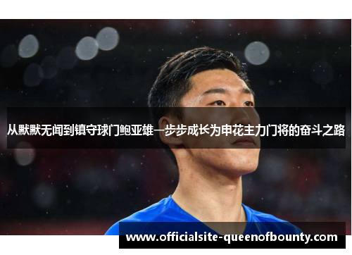 从默默无闻到镇守球门鲍亚雄一步步成长为申花主力门将的奋斗之路 从默默无闻到镇守球门鲍亚雄一步步成长为申花主力门将的奋斗之路